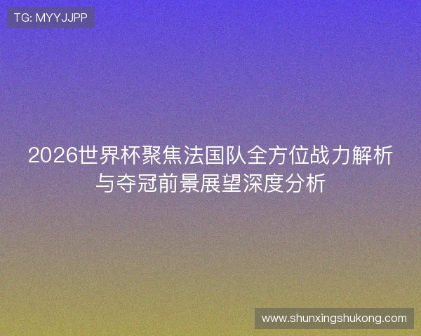 2026世界杯聚焦法国队全方位战力解析与夺冠前景展望深度分析